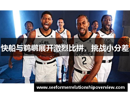 快船与鹈鹕展开激烈比拼，挑战小分差